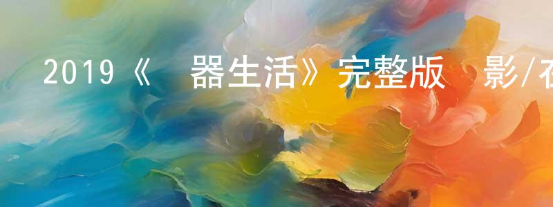 陳開玉的動漫綜藝大全,2019《機器生活》完整版電影/在線觀看/百度云-美劇天堂